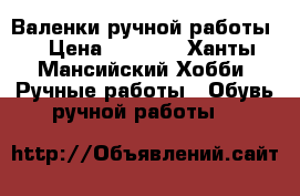 Валенки ручной работы  › Цена ­ 4 000 - Ханты-Мансийский Хобби. Ручные работы » Обувь ручной работы   